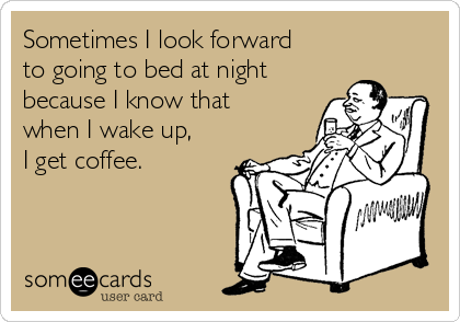 Sometimes I look forward
to going to bed at night
because I know that
when I wake up,
I get coffee.