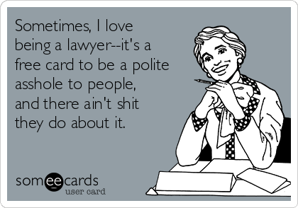 Sometimes, I love
being a lawyer--it's a
free card to be a polite
asshole to people,
and there ain't shit
they do about it.