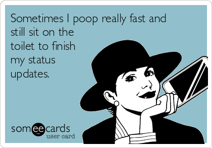 Sometimes I poop really fast and
still sit on the
toilet to finish
my status
updates. 