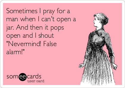 Sometimes I pray for a
man when I can't open a
jar. And then it pops
open and I shout
"Nevermind! False
alarm!"