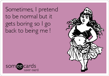 Sometimes, I pretend
to be normal but it
gets boring so I go
back to being me !