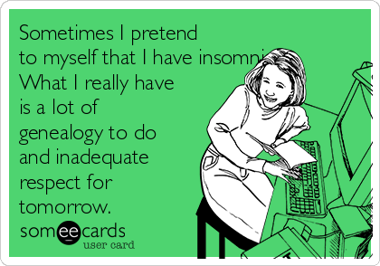 Sometimes I pretend
to myself that I have insomnia. 
What I really have
is a lot of
genealogy to do
and inadequate
respect for
tomorrow.