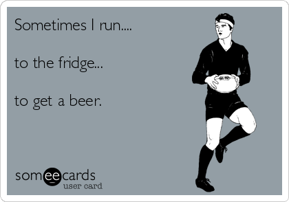 Sometimes I run....

to the fridge...

to get a beer.