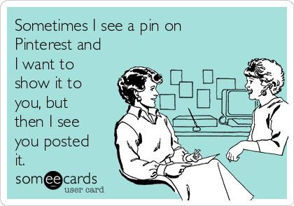 Sometimes I see a pin on
Pinterest and
I want to
show it to
you, but
then I see
you posted
it.