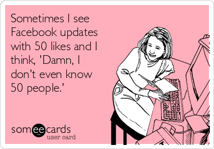 Sometimes I see
Facebook updates
with 50 likes and I
think, 'Damn, I
don't even know
50 people.'