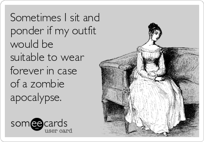 Sometimes I sit and
ponder if my outfit
would be
suitable to wear
forever in case
of a zombie
apocalypse.