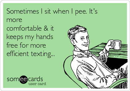 Sometimes I sit when I pee. It's
more
comfortable & it
keeps my hands
free for more
efficient texting...
