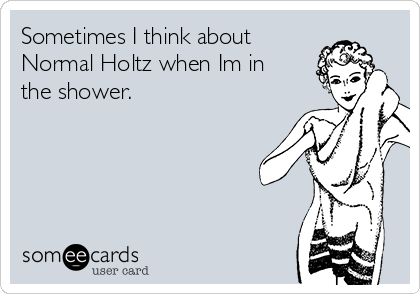 Sometimes I think about
Normal Holtz when Im in
the shower.