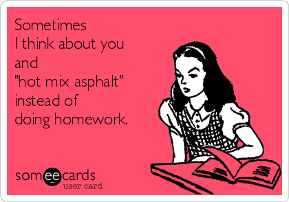 Sometimes
I think about you
and
"hot mix asphalt"
instead of
doing homework.