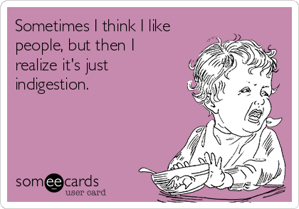 Sometimes I think I like
people, but then I
realize it's just
indigestion. 