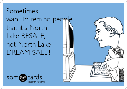 Sometimes I
want to remind people
that it's North
Lake RESALE,
not North Lake
DREAM-$ALE!!