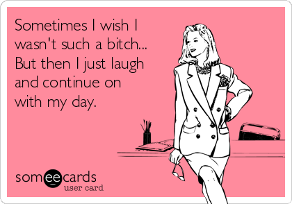Sometimes I wish I
wasn't such a bitch...
But then I just laugh
and continue on
with my day.