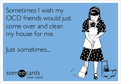 Clean My House sometimes i wish my ocd friends would just come over and clean my Clean My House sometimes i wish my ocd friends would just come over and clean my