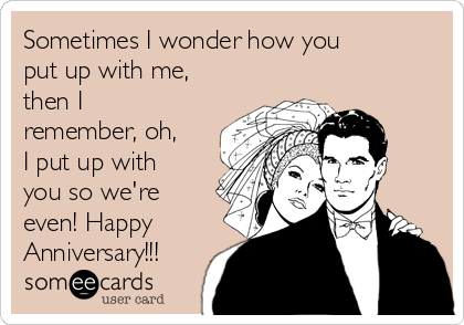 Sometimes I Wonder How You Put Up With Me Then I Remember Oh I Put Up With You So We Re Even Happy Anniversary Anniversary Ecard