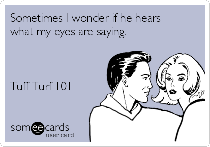 Sometimes I wonder if he hears
what my eyes are saying.             



Tuff Turf 101