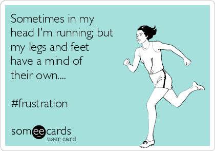 Sometimes in my
head I'm running; but
my legs and feet
have a mind of
their own....

#frustration