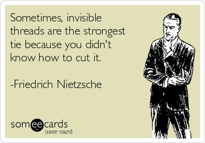 Sometimes, invisible
threads are the strongest
tie because you didn't
know how to cut it.

-Friedrich Nietzsche