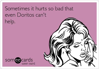 Sometimes it hurts so bad that
even Doritos can't
help.