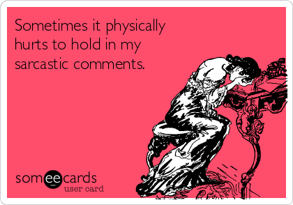 Sometimes it physically        
hurts to hold in my
sarcastic comments.