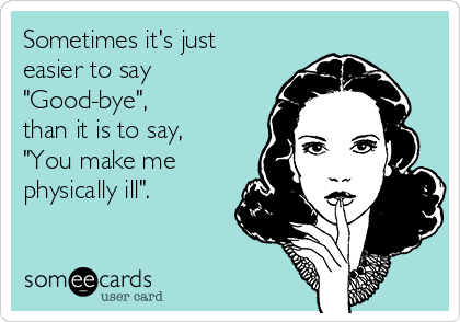 Sometimes it's just
easier to say
"Good-bye",
than it is to say, 
"You make me
physically ill".