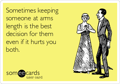 Sometimes keeping
someone at arms
length is the best
decision for them
even if it hurts you
both. 