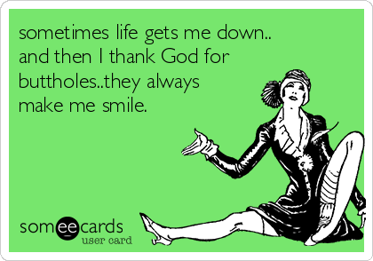sometimes life gets me down..
and then I thank God for
buttholes..they always
make me smile.