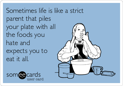 Sometimes life is like a strict
parent that piles
your plate with all
the foods you
hate and
expects you to
eat it all.