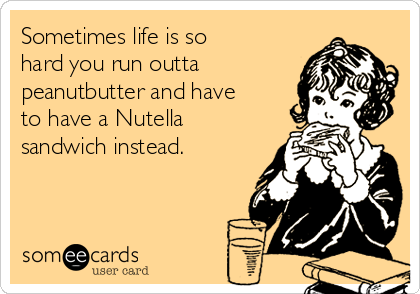Sometimes life is so
hard you run outta
peanutbutter and have
to have a Nutella
sandwich instead.