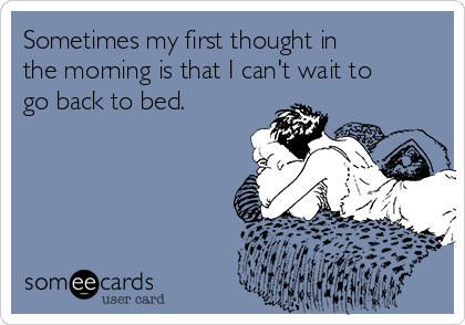 Sometimes my first thought in
the morning is that I can't wait to
go back to bed.