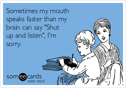 Sometimes my mouth
speaks faster than my
brain can say "Shut
up and listen", I'm
sorry.