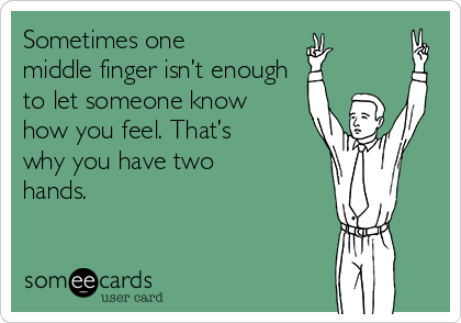 Sometimes one
middle finger isn’t enough
to let someone know
how you feel. That’s
why you have two
hands.