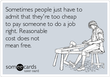 Sometimes people just have to
admit that they're too cheap
to pay someone to do a job
right. Reasonable
cost does not
mean free.


