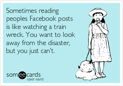 Sometimes reading
peoples Facebook posts
is like watching a train
wreck. You want to look
away from the disaster,
but you just can’t.    