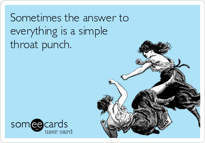 Sometimes the answer to
everything is a simple
throat punch.