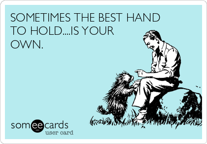 SOMETIMES THE BEST HAND
TO HOLD....IS YOUR
OWN.  