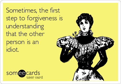 Sometimes, the first
step to forgiveness is
understanding
that the other
person is an
idiot. 