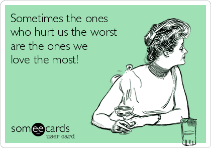 Sometimes the ones
who hurt us the worst
are the ones we
love the most!