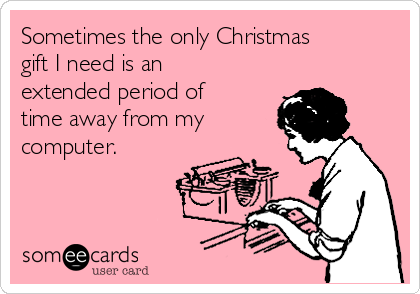 Sometimes the only Christmas
gift I need is an
extended period of
time away from my
computer.
