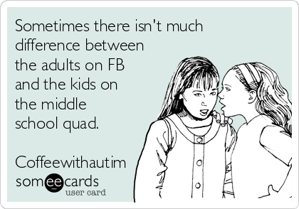 Sometimes there isn't much
difference between
the adults on FB
and the kids on
the middle
school quad. 

Coffeewithautim
