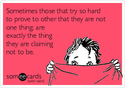 Sometimes those that try so hard
to prove to other that they are not
one thing; are
exactly the thing
they are claiming
not to be. 