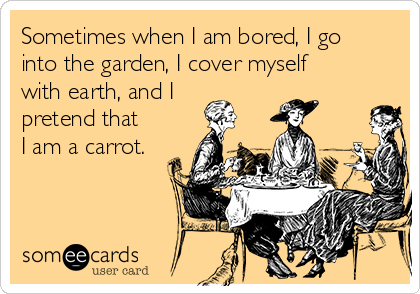 Sometimes when I am bored, I go
into the garden, I cover myself
with earth, and I
pretend that
I am a carrot.