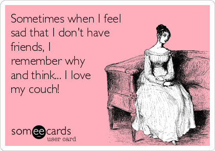 Sometimes when I feel
sad that I don't have
friends, I
remember why
and think... I love
my couch!