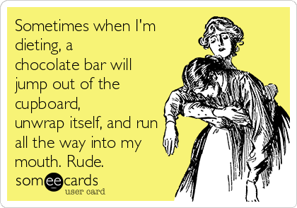 Sometimes when I'm
dieting, a
chocolate bar will
jump out of the
cupboard,
unwrap itself, and run
all the way into my
mouth. Rude. 