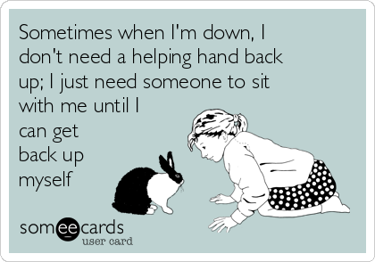 Sometimes when I'm down, I
don't need a helping hand back
up; I just need someone to sit
with me until I
can get
back up
myself