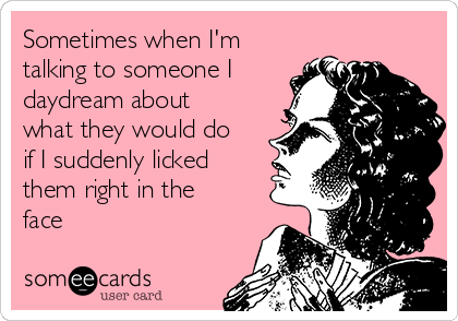Sometimes when I'm
talking to someone I
daydream about
what they would do
if I suddenly licked
them right in the
face 