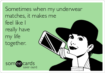 Sometimes when my underwear
matches, it makes me
feel like I
really have
my life
together.