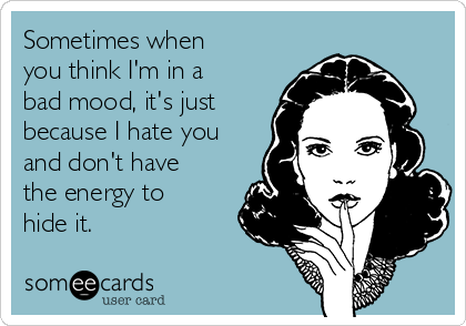 Sometimes when
you think I'm in a
bad mood, it's just
because I hate you
and don't have
the energy to
hide it.  