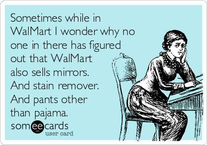 Sometimes while in
WalMart I wonder why no
one in there has figured
out that WalMart
also sells mirrors.
And stain remover.
And pants other
than pajama. 