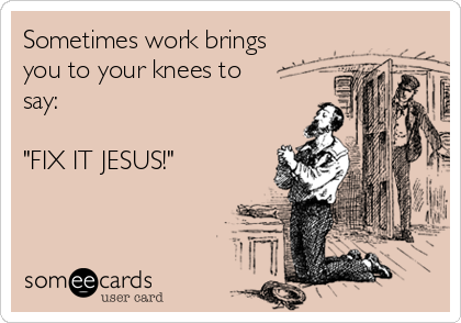 Sometimes work brings
you to your knees to
say:

"FIX IT JESUS!"
