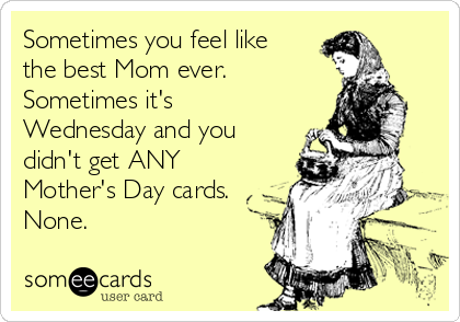 Sometimes you feel like
the best Mom ever.  
Sometimes it's
Wednesday and you
didn't get ANY
Mother's Day cards. 
None.  